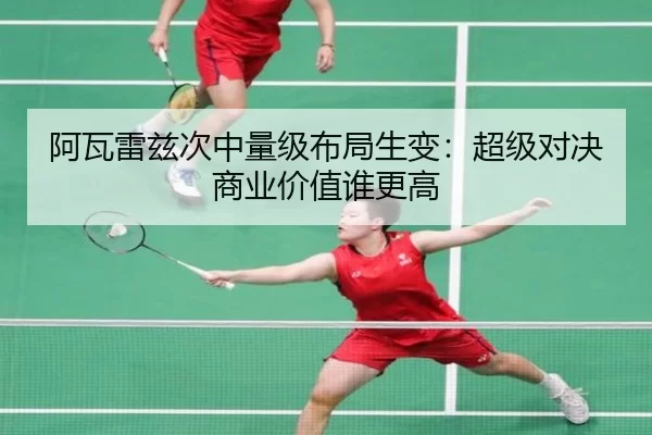阿瓦雷兹次中量级布局生变:超级对决商业价值谁更高
