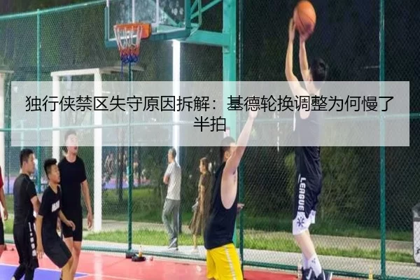 独行侠禁区失守原因拆解：基德轮换调整为何慢了半拍