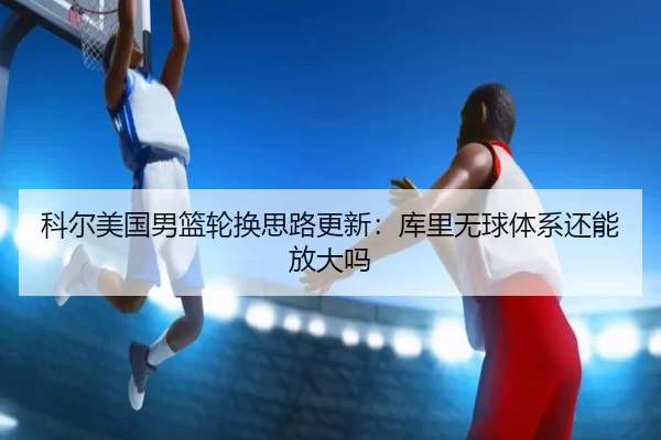 科尔美国男篮轮换思路更新:库里无球体系还能放大吗