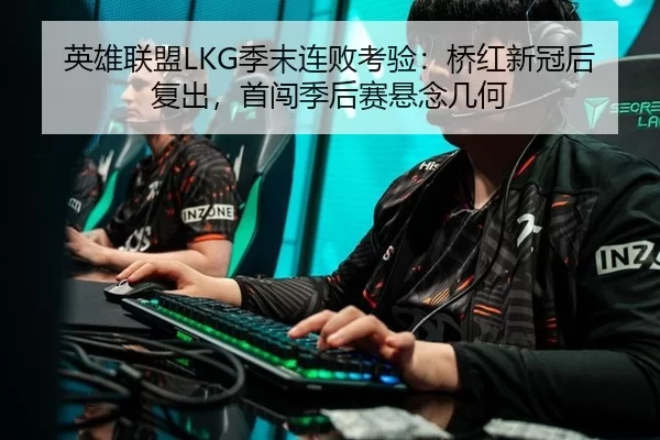 英雄联盟LKG季末连败考验：桥红新冠后复出，首闯季后赛悬念几何